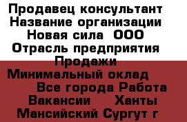 Продавец-консультант › Название организации ­ Новая сила, ООО › Отрасль предприятия ­ Продажи › Минимальный оклад ­ 20 000 - Все города Работа » Вакансии   . Ханты-Мансийский,Сургут г.